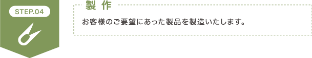 STEP4 製 作 お客様のご要望にあった製品を製造いたします。