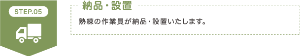 STEP5 納品・設置 熟練の作業員が納品・設置いたします。