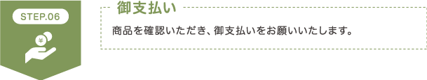 STEP6 御支払い 商品を確認いただき、御支払いをお願いいたします。